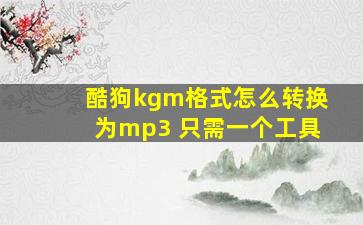 酷狗kgm格式怎么转换为mp3 只需一个工具